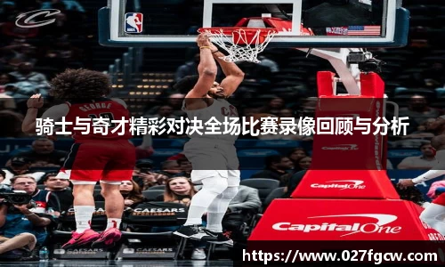 骑士与奇才精彩对决全场比赛录像回顾与分析