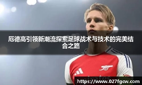 厄德高引领新潮流探索足球战术与技术的完美结合之路