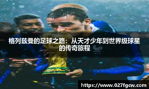 格列兹曼的足球之路：从天才少年到世界级球星的传奇旅程